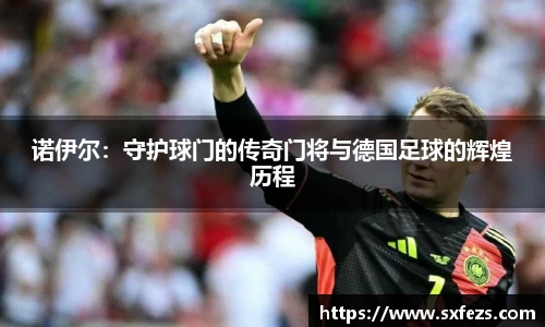 365英国诺伊尔：守护球门的传奇门将与德国足球的辉煌历程